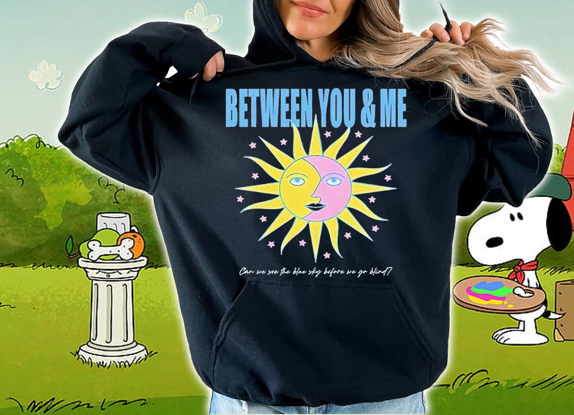 Between you and me can we see the blue sky before we go blind shirt t-shirt hoodie