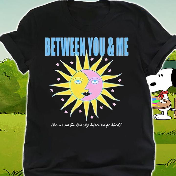 Between you and me can we see the blue sky before we go blind shirt t-shirt shirt