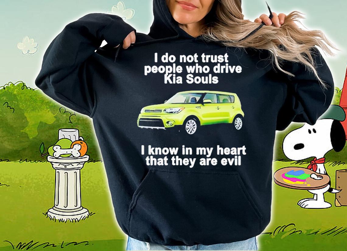 I do not trust people who drive KIA Souls i know in my heart that they are evil shirt t-shirt hoodie