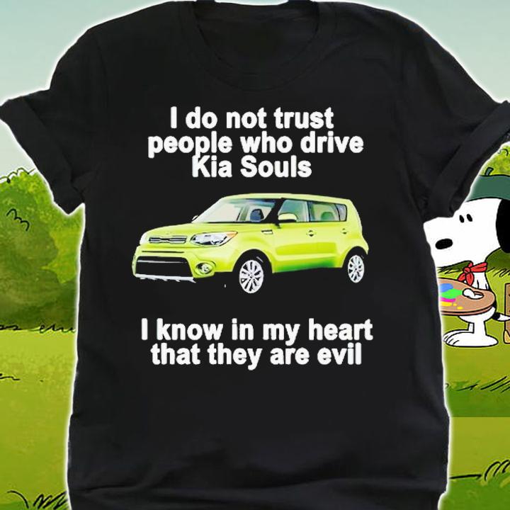 I do not trust people who drive KIA Souls i know in my heart that they are evil shirt t-shirt shirt