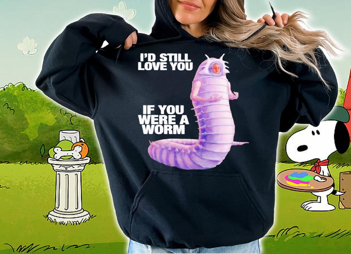 Id still love you if you were a worm 2 shirt t-shirt hoodie