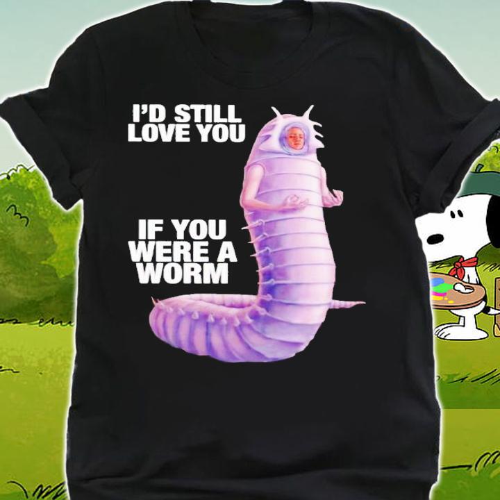 Id still love you if you were a worm 2 shirt t-shirt shirt