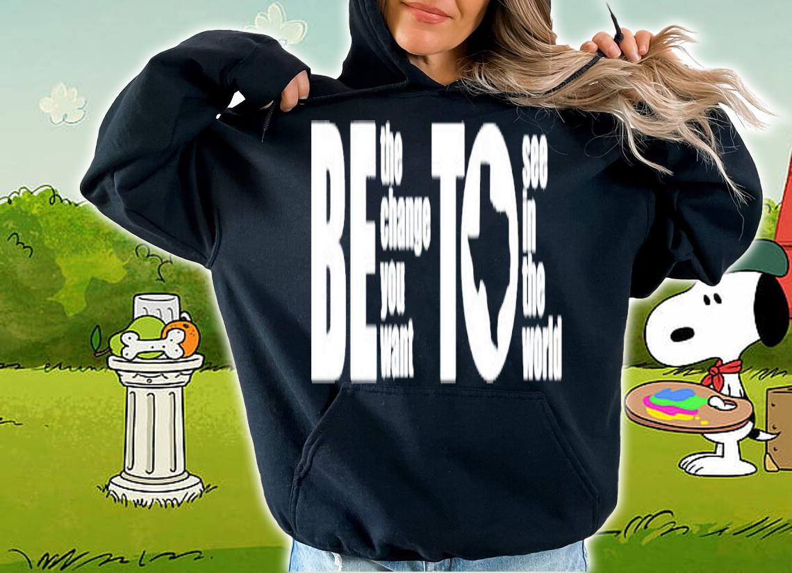 Beto be change you want to see governor Orourke 2022 shirt t-shirt hoodie