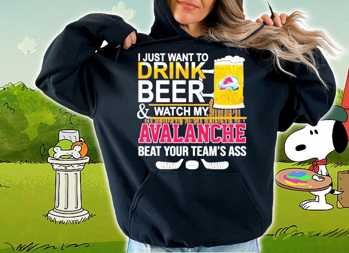 I Just Want To Drink Beer And Watch My Colorado Avalanche Beat Your Teams Ass Shirt t-shirt hoodie