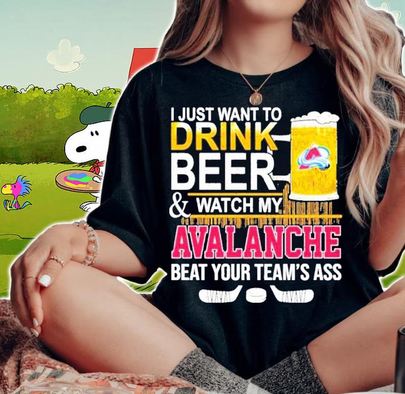 I Just Want To Drink Beer And Watch My Colorado Avalanche Beat Your Teams Ass Shirt t-shirt woman shirt
