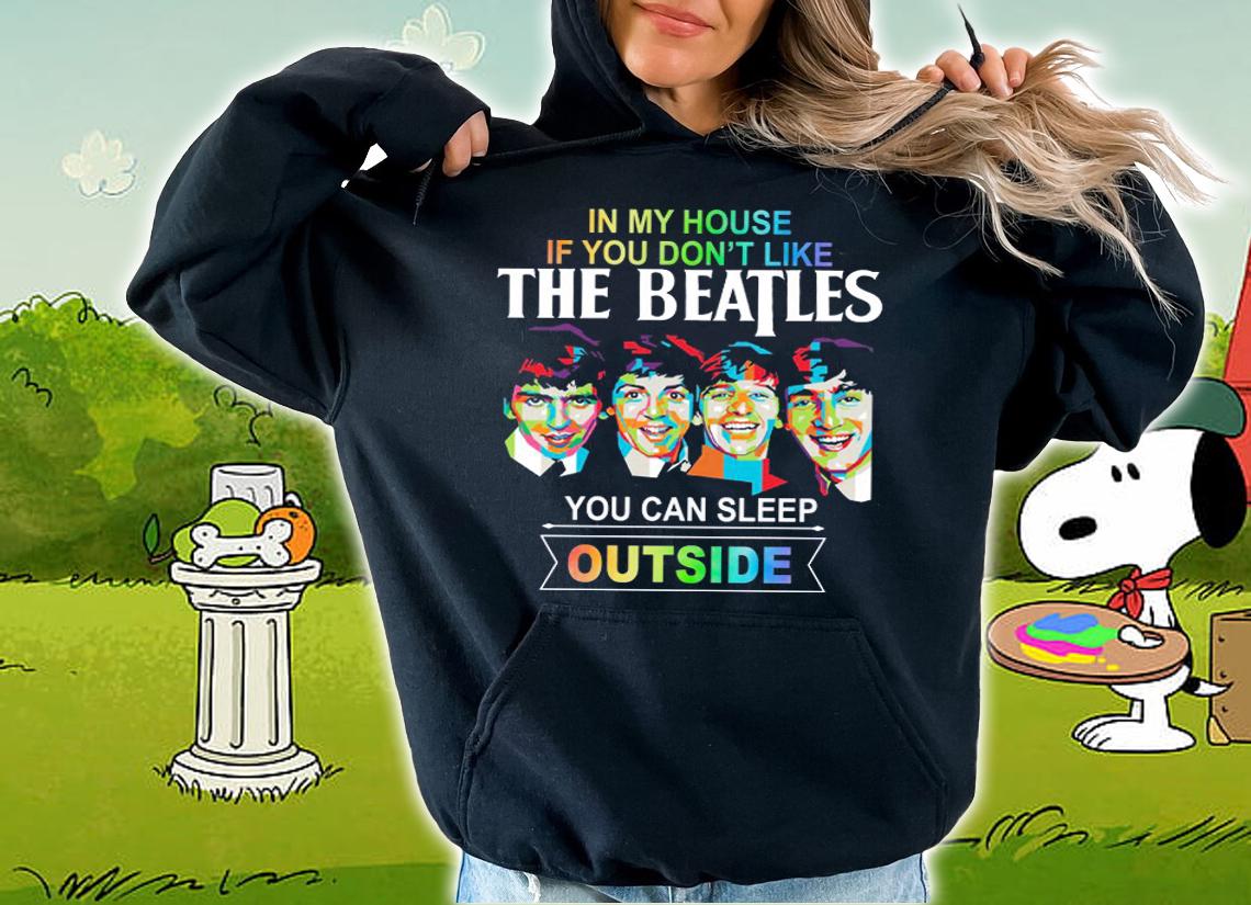 In my house if you dont like The Beatles you can sleep outside t-shirt hoodie