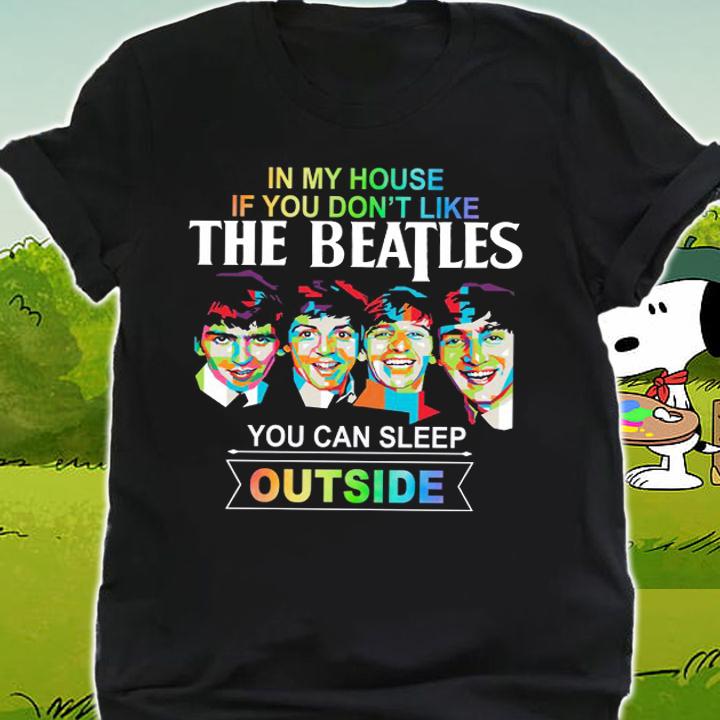In my house if you dont like The Beatles you can sleep outside t-shirt shirt