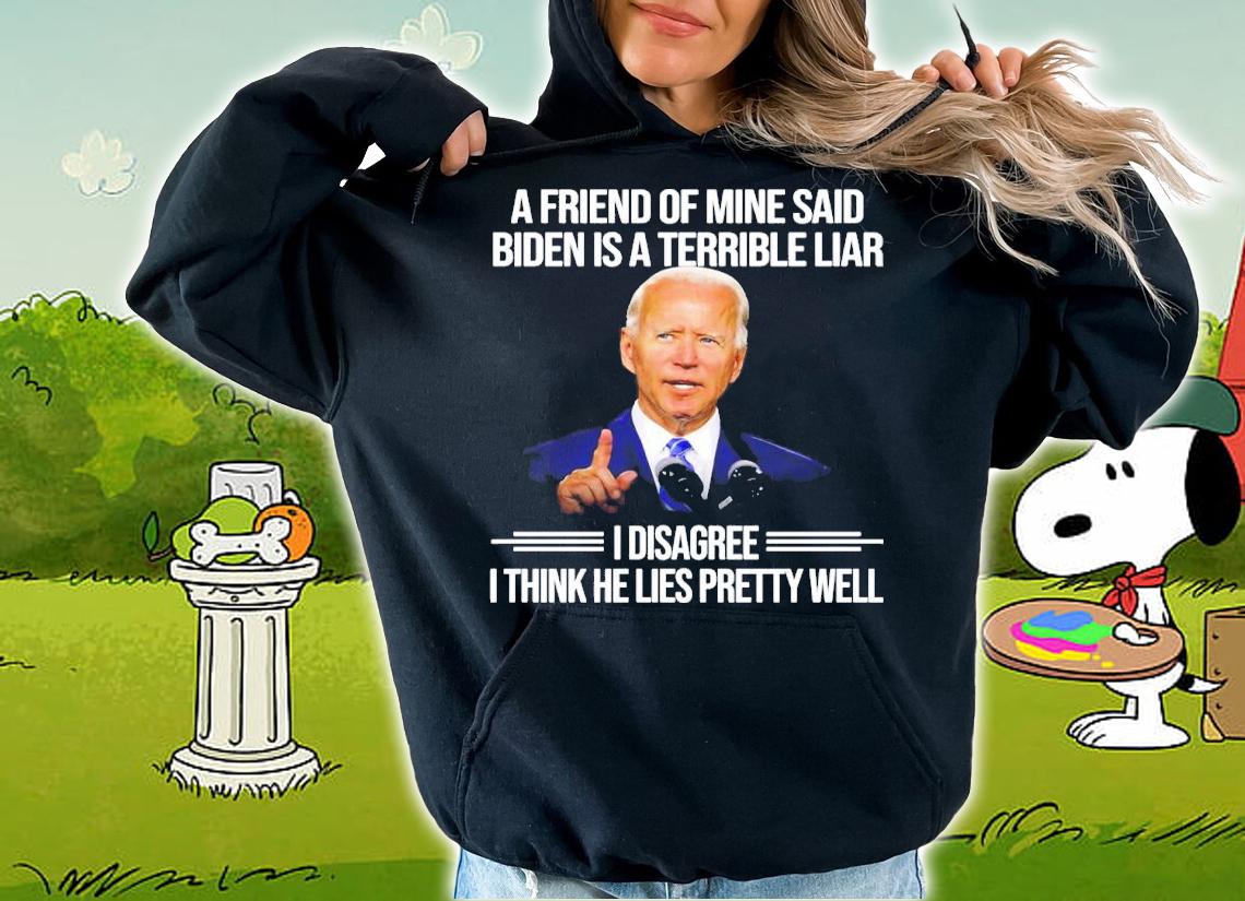 A friend of mine said Biden is a Terrible Liar I disagree I think he lies pretty well shirt t-shirt hoodie