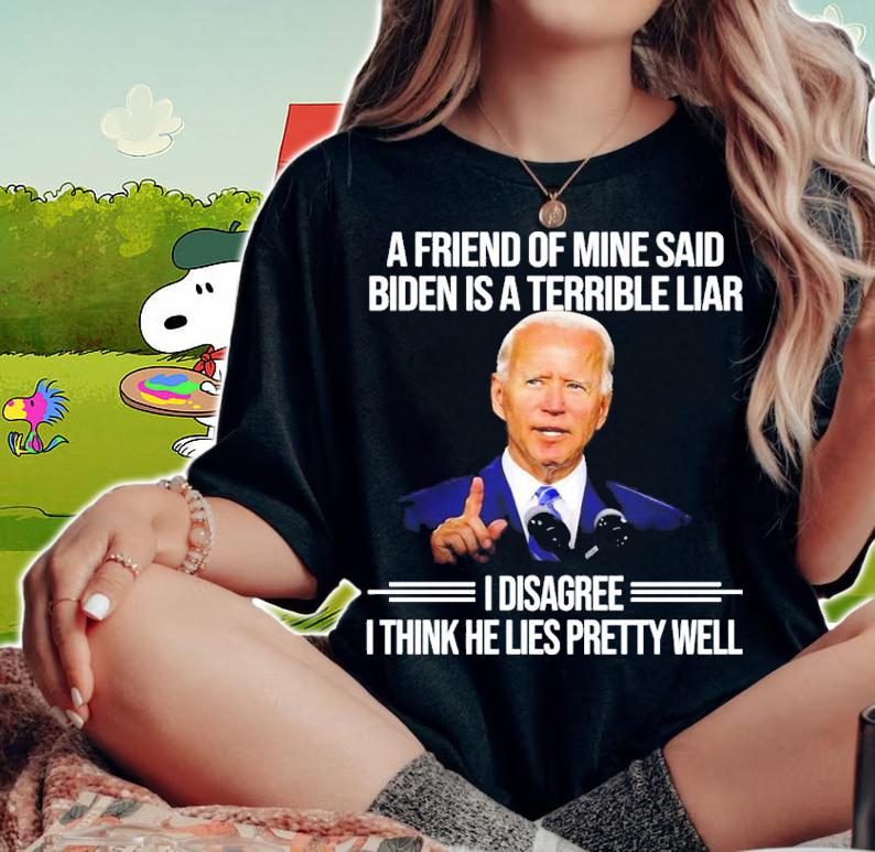 A friend of mine said Biden is a Terrible Liar I disagree I think he lies pretty well shirt t-shirt woman shirt
