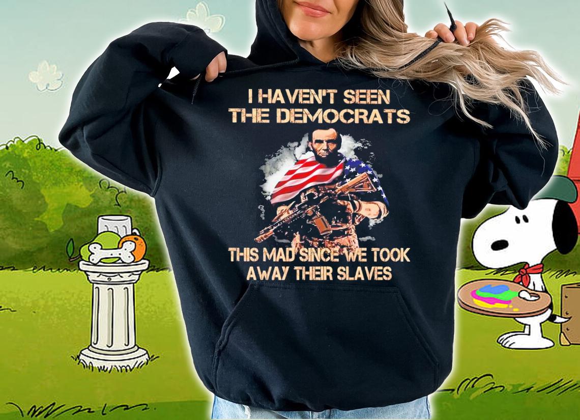 Abe Lincoln I Haven't Seen The Democrats This Mad Since We Took Away Their Slaves Shirt t-shirt hoodie