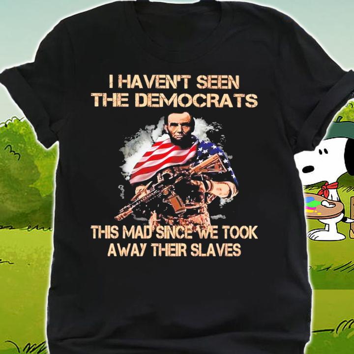 Abe Lincoln I Haven't Seen The Democrats This Mad Since We Took Away Their Slaves Shirt t-shirt shirt