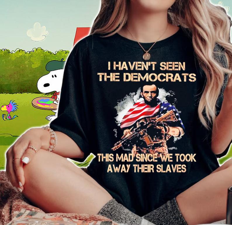 Abe Lincoln I Haven't Seen The Democrats This Mad Since We Took Away Their Slaves Shirt t-shirt woman shirt