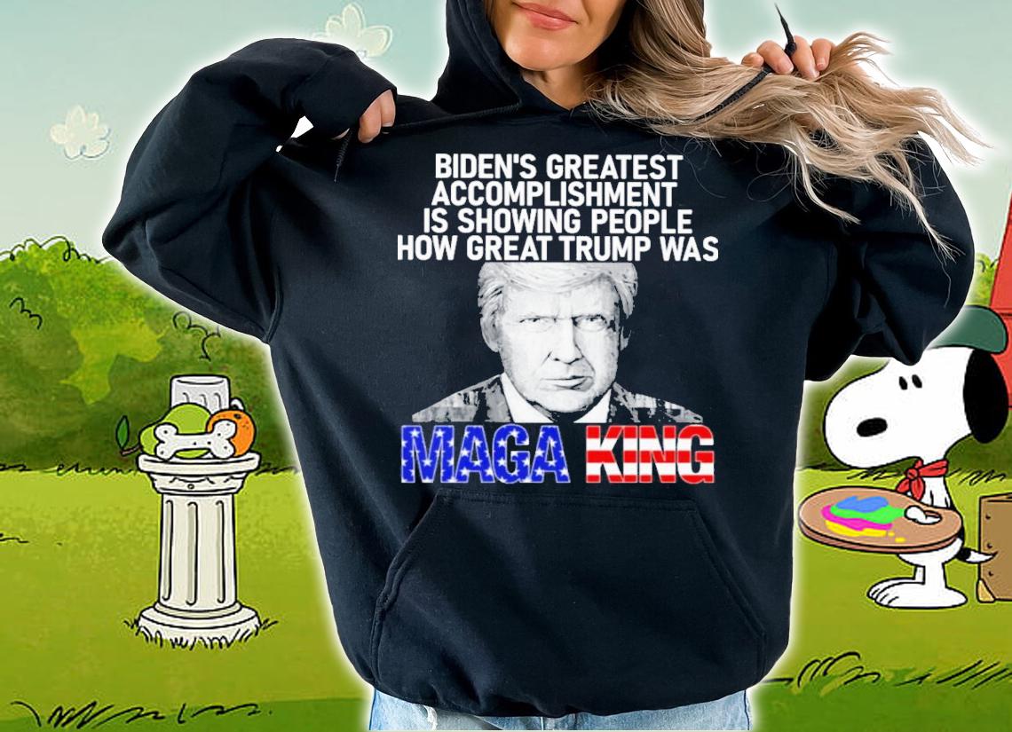 Biden's Greatest Accomplishment Is Showing People How Great Trump Was MAGA King t-shirt hoodie
