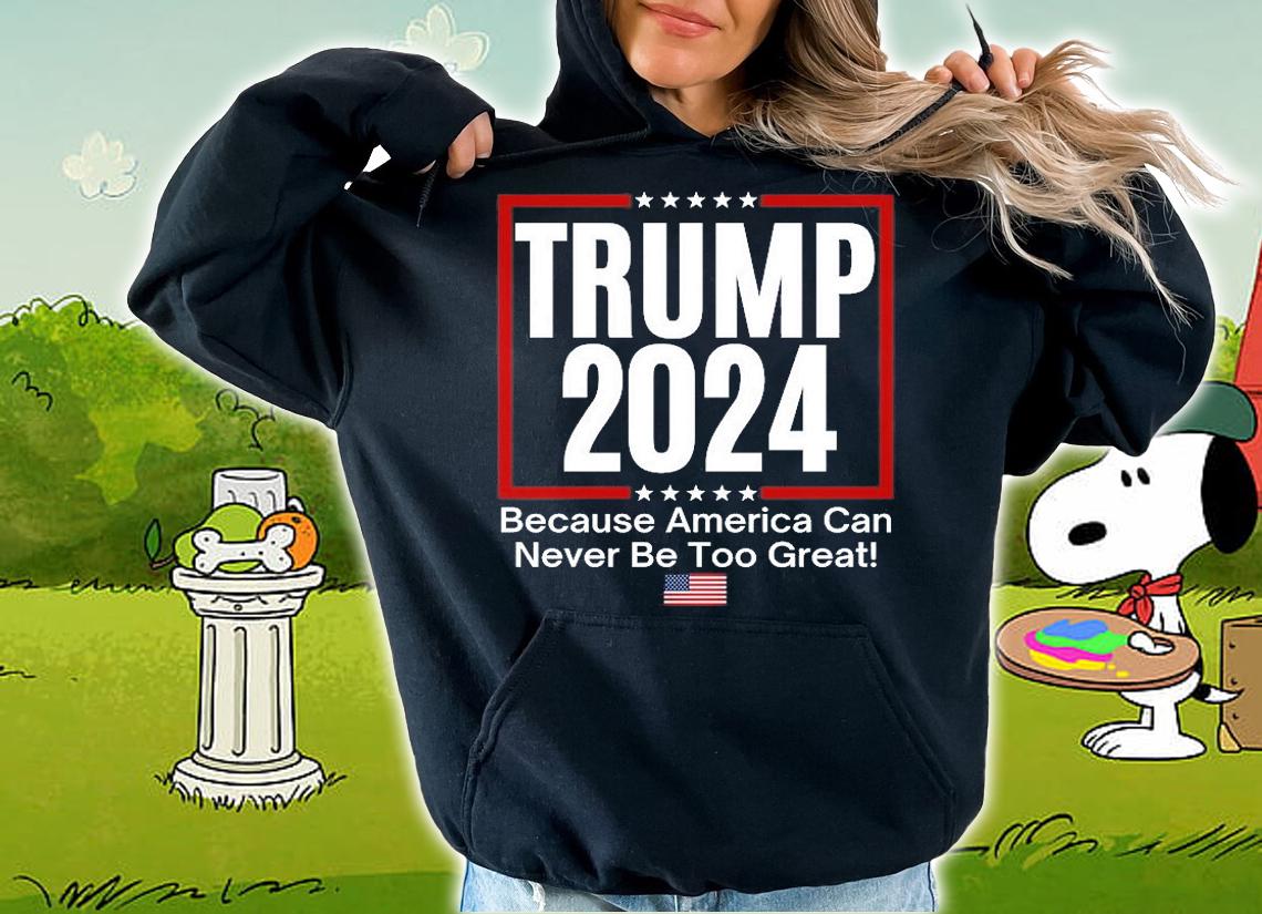 Trump 2024 Because America Can Never Be Too Great Shirt T-Shirt t-shirt hoodie