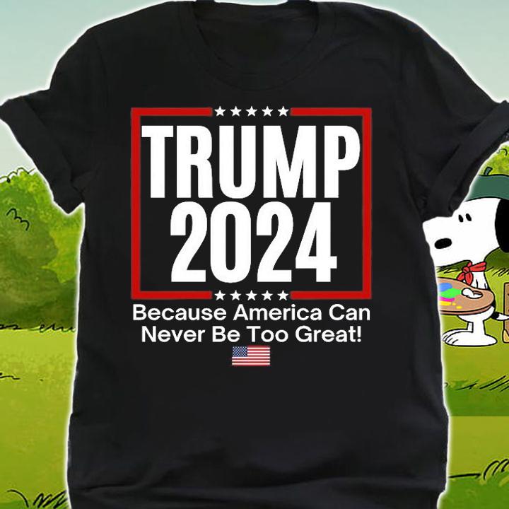 Trump 2024 Because America Can Never Be Too Great Shirt T-Shirt t-shirt shirt