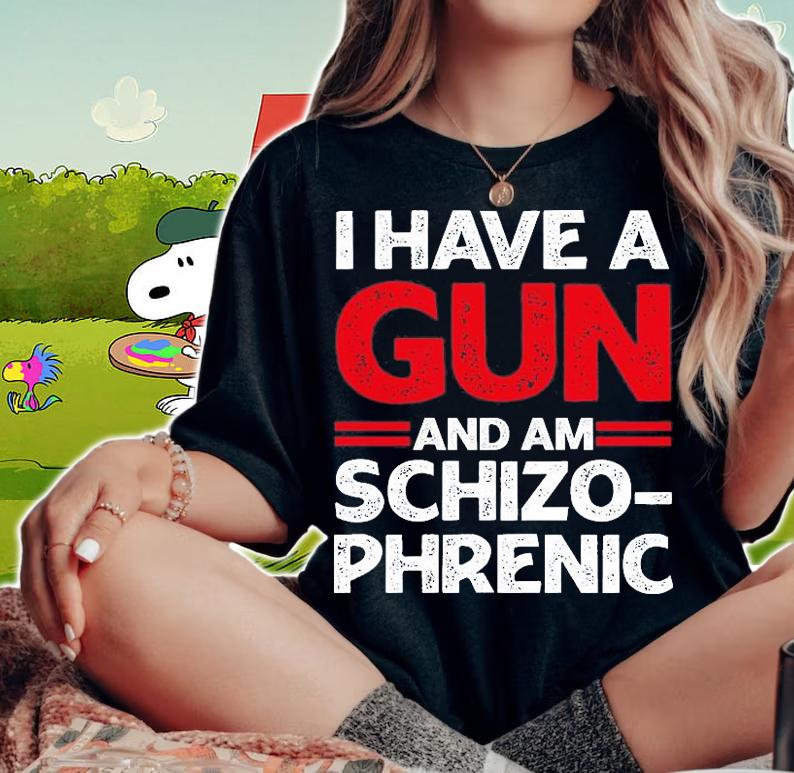 I Have A Gun And Am Schizophrenic Shirt Gun Lovers T-Shirt t-shirt woman shirt