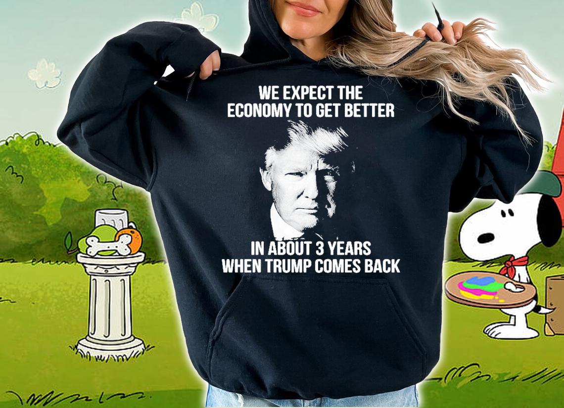 We Expect The Economy To Get Better In About 3 Years When Trump Comes Back T-Shirt t-shirt hoodie