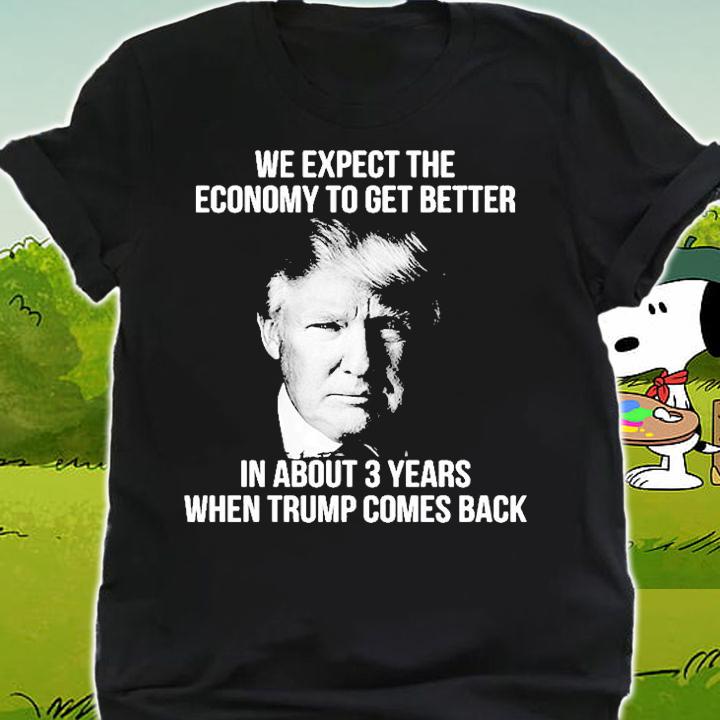 We Expect The Economy To Get Better In About 3 Years When Trump Comes Back T-Shirt t-shirt shirt