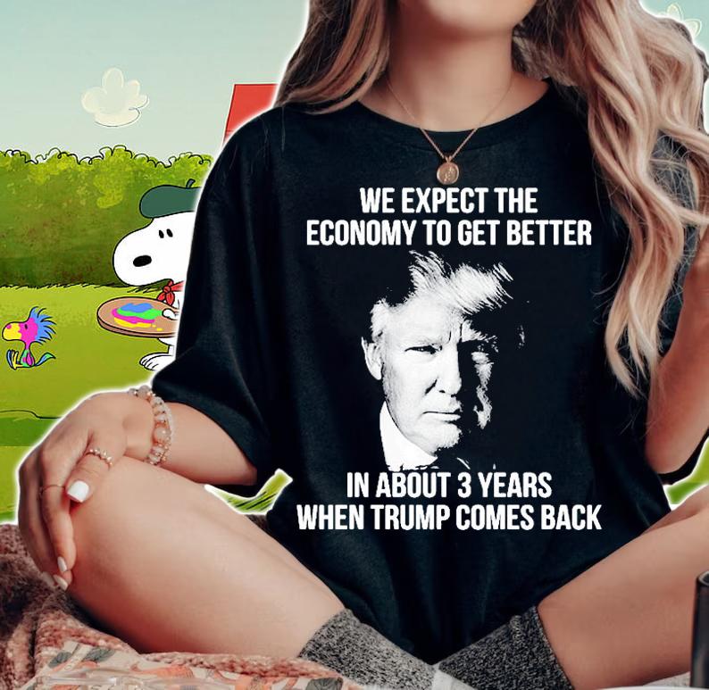 We Expect The Economy To Get Better In About 3 Years When Trump Comes Back T-Shirt t-shirt woman shirt