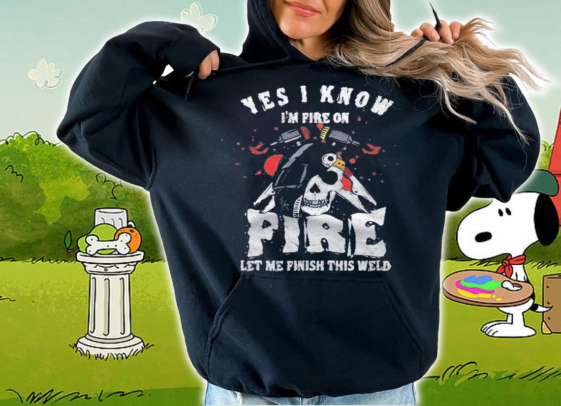 Welder I Know Im Fire On Fire Let Me Finish This Weld Shirt t-shirt hoodie