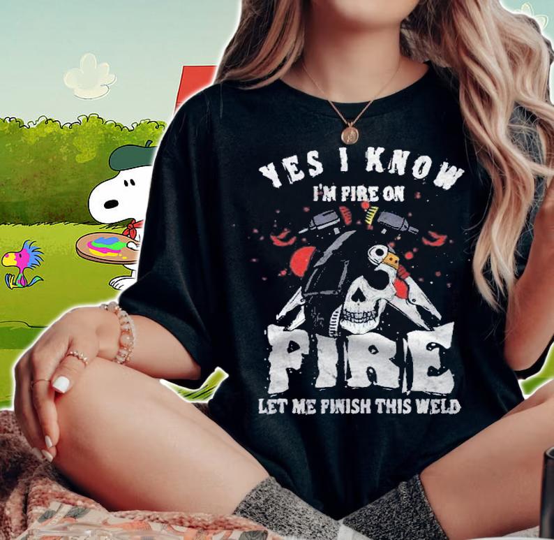 Welder I Know Im Fire On Fire Let Me Finish This Weld Shirt t-shirt woman shirt
