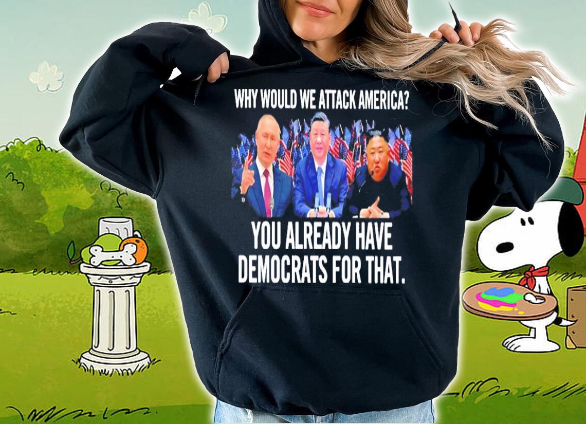 Why Would We Attack America You Already Have Democrats For That Shirt t-shirt hoodie