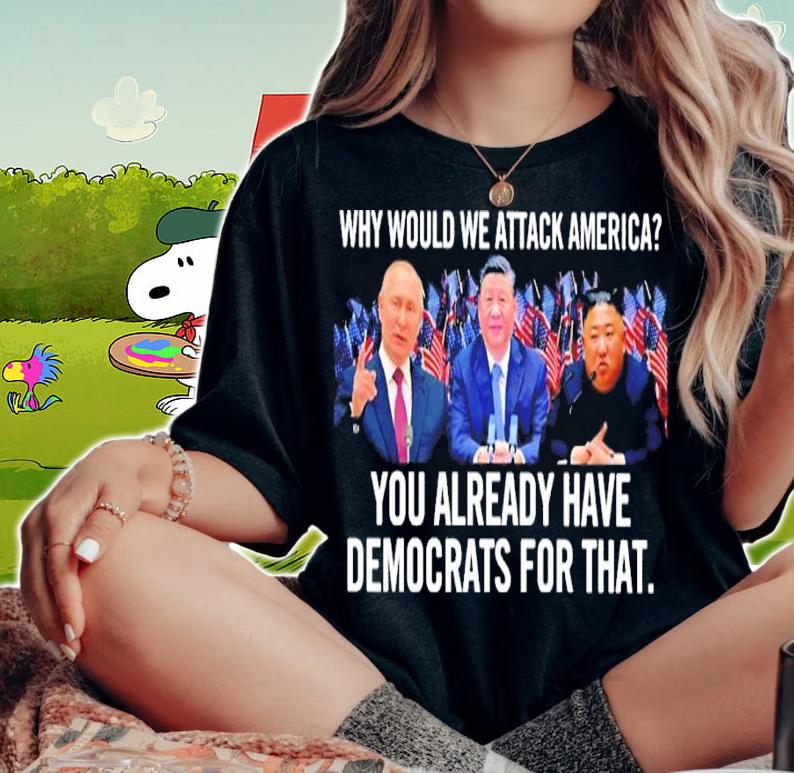Why Would We Attack America You Already Have Democrats For That Shirt t-shirt woman shirt