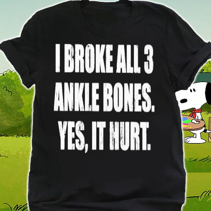 I Broke All 3 Ankle Bones Yes It Hurt Shirt shirt