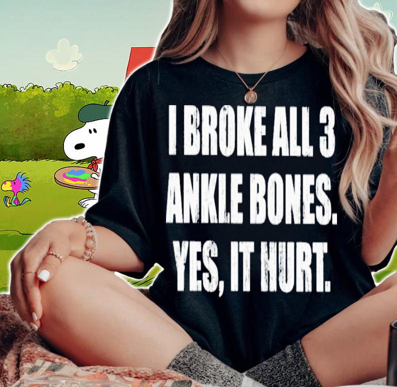 I Broke All 3 Ankle Bones Yes It Hurt Shirt woman shirt
