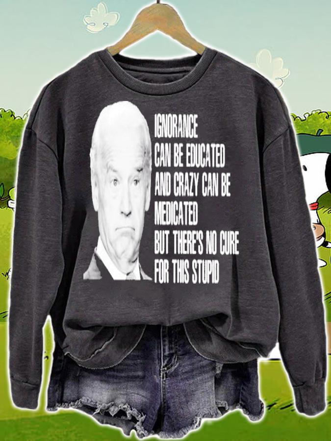 Joe Biden Ignorance Can Be Educated And Crazy Can Be Medicated Shirt sweatshirt