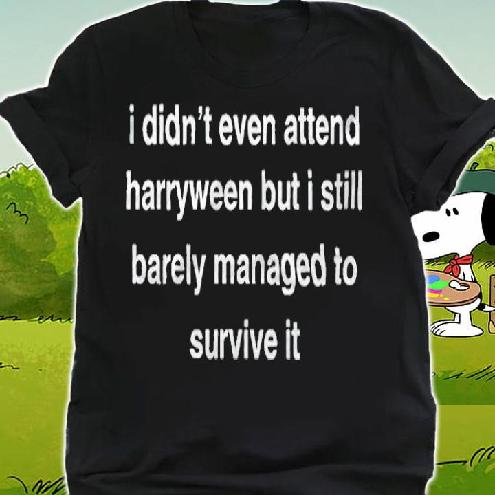 I didn't even attend Harryween but I still barely managed to survive it T-shirt shirt