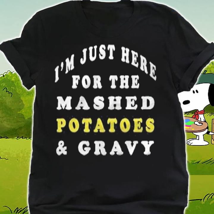 I'm just here for the mashed potatoes gravy shirt shirt