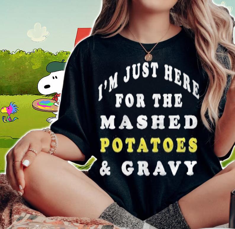 I'm just here for the mashed potatoes gravy shirt woman shirt