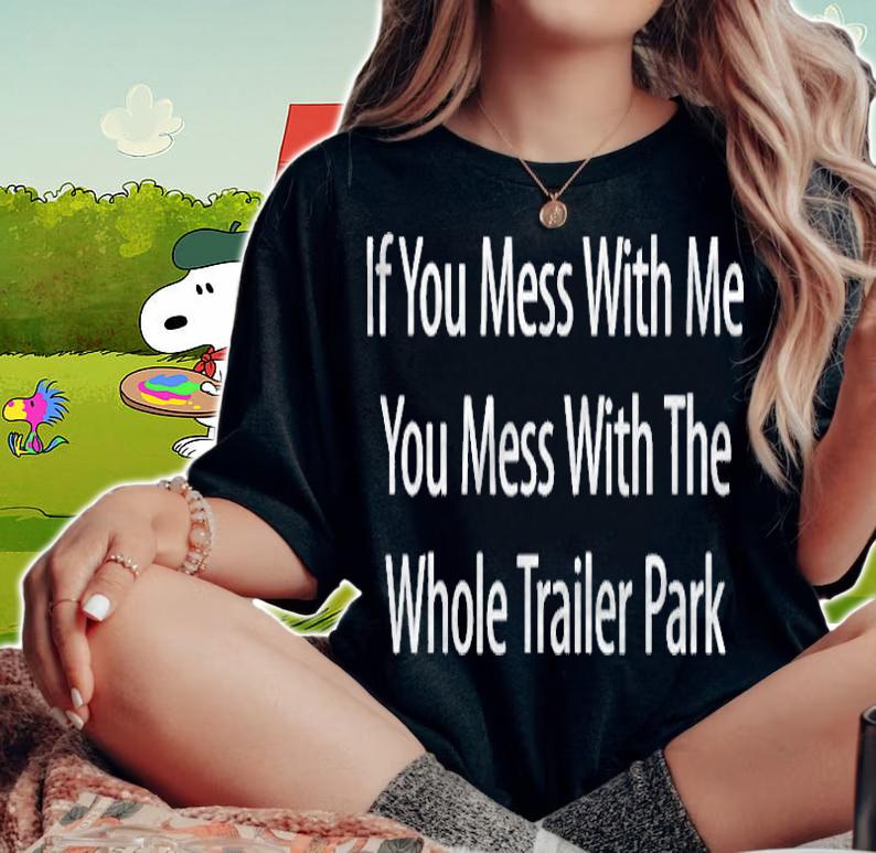 If You Mess With Me You Mess With The Whole Trailer Park T-shirt woman shirt
