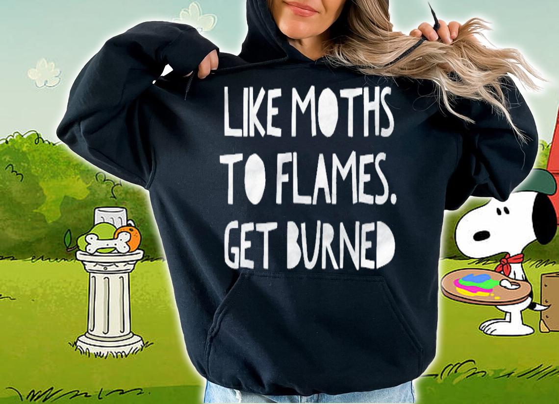 Like Moths To Flames Get Burned T-shirt hoodie