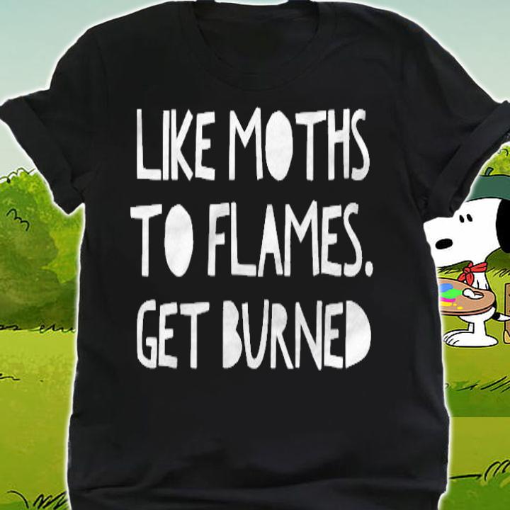 Like Moths To Flames Get Burned T-shirt shirt