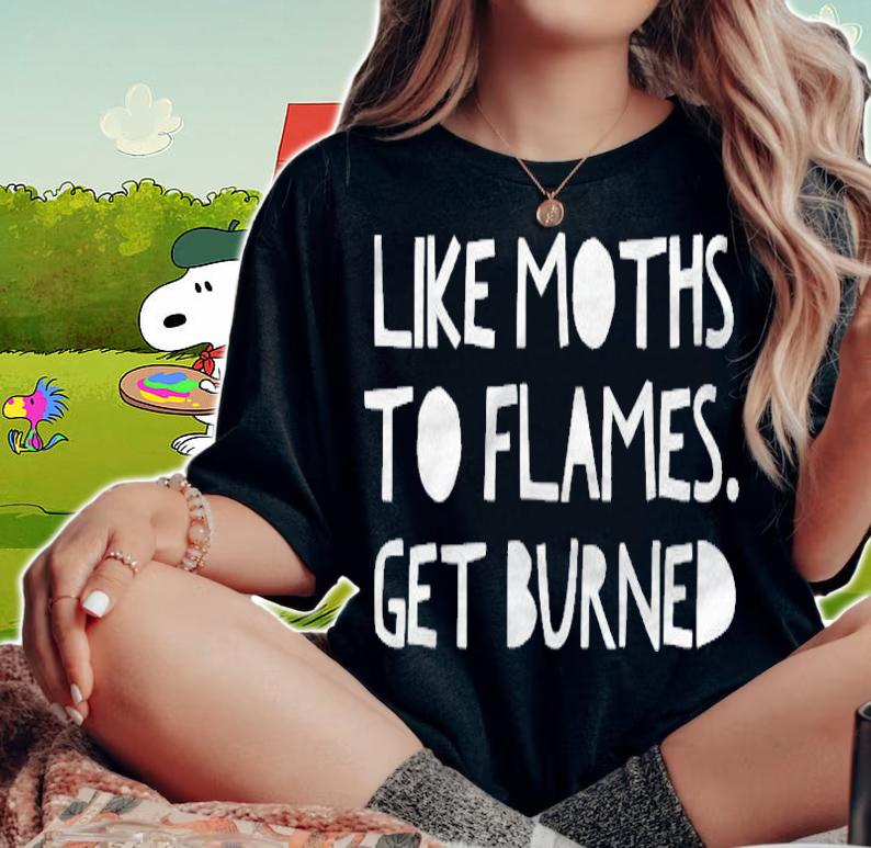 Like Moths To Flames Get Burned T-shirt woman shirt