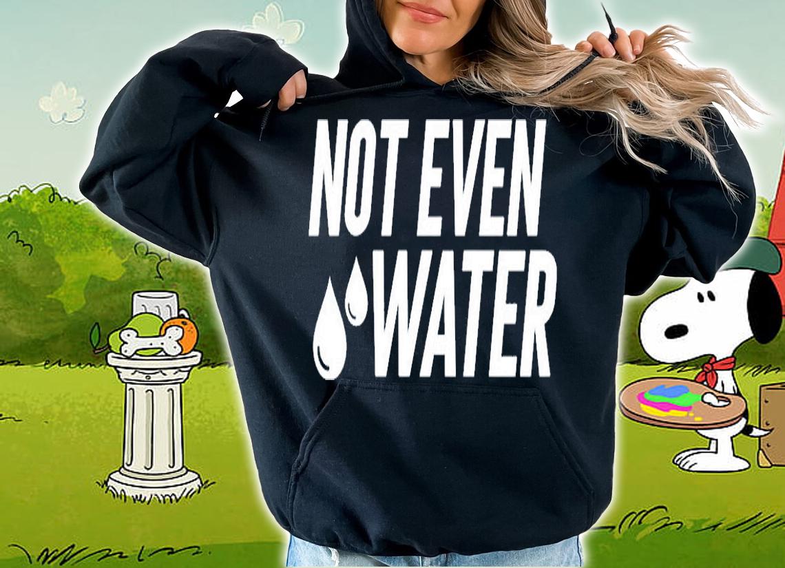 Not Even Water T-Shirt hoodie