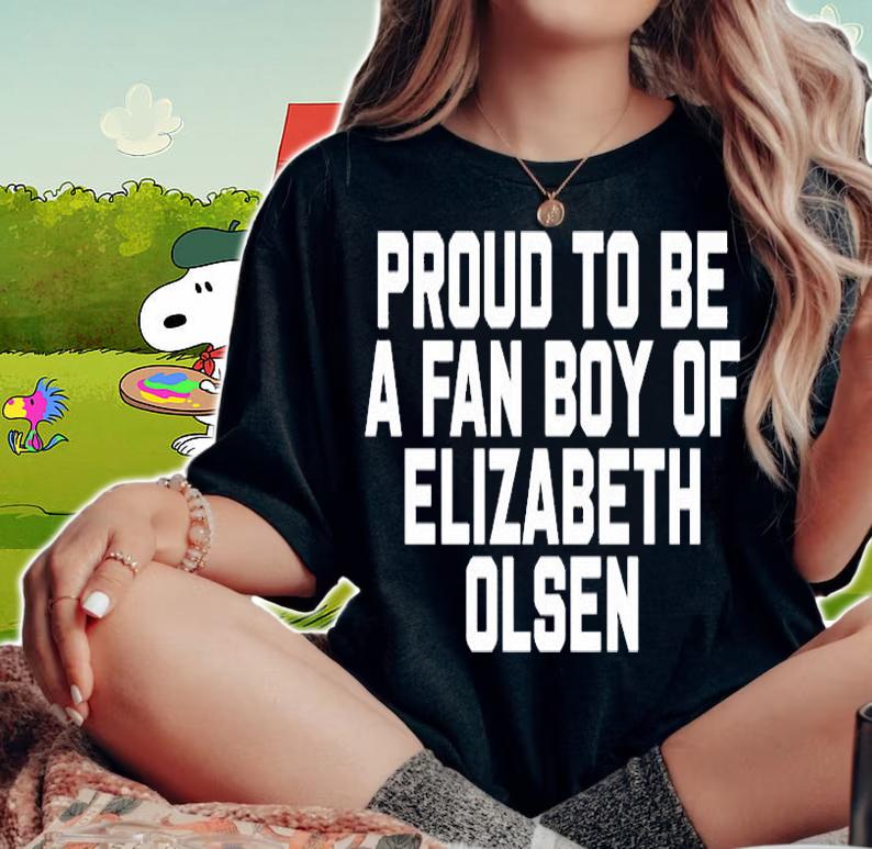 Proud To Be A Fan Boy Of Elizabeth Olsen T-Shirt woman shirt