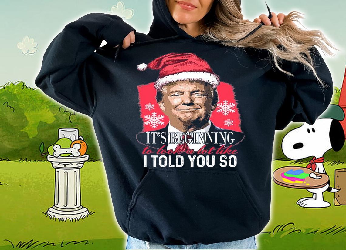 It's Beginning To Look A Lot Like I Told You So Trump Xmas T-Shirt hoodie