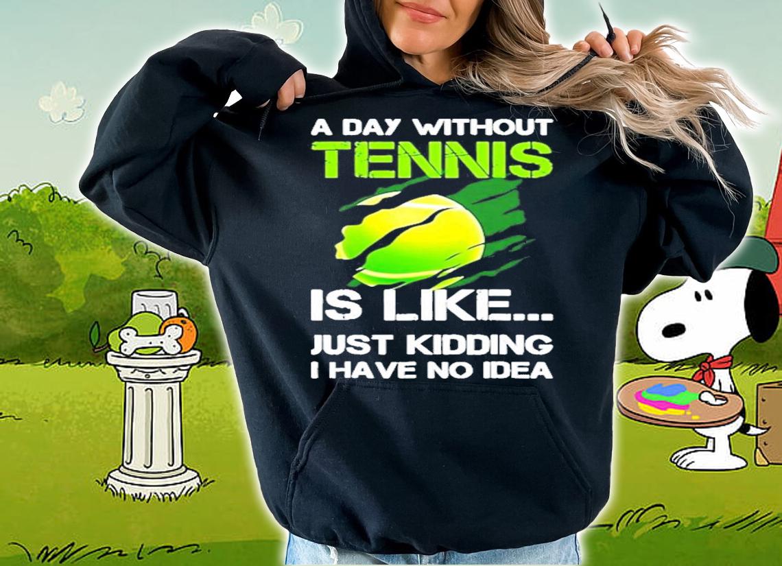 A day without Tennis is like just kidding I have no idea shirt hoodie