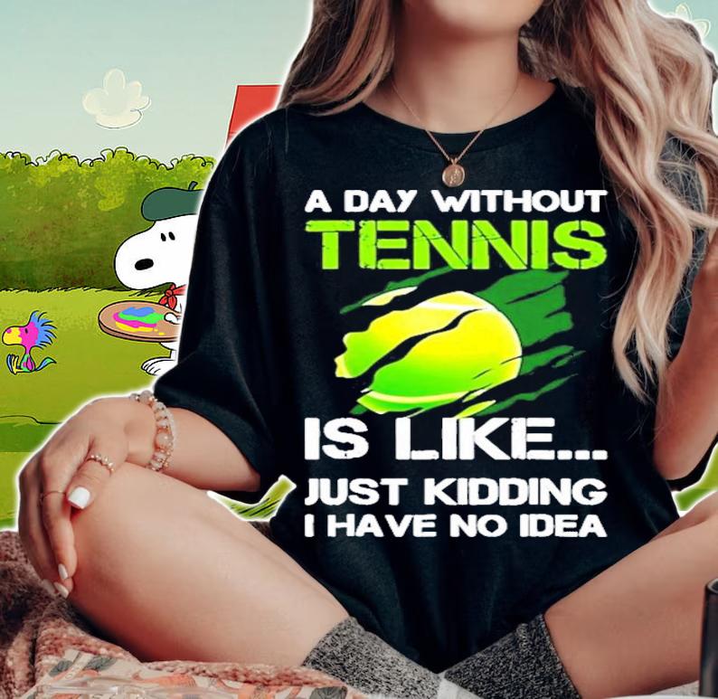 A day without Tennis is like just kidding I have no idea shirt woman shirt