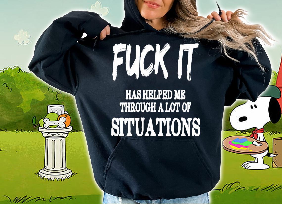Fuck it has helped me through a lot of situations shirt hoodie