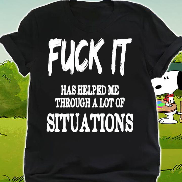 Fuck it has helped me through a lot of situations shirt shirt