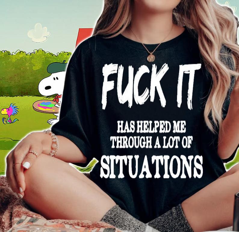 Fuck it has helped me through a lot of situations shirt woman shirt
