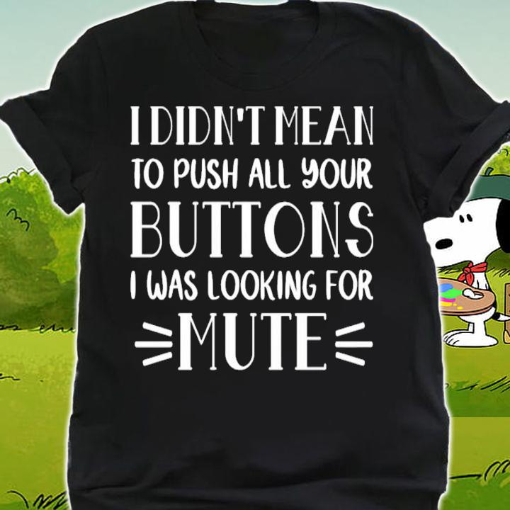 I didnt mean to push all your buttons I was looking for mute shirt shirt