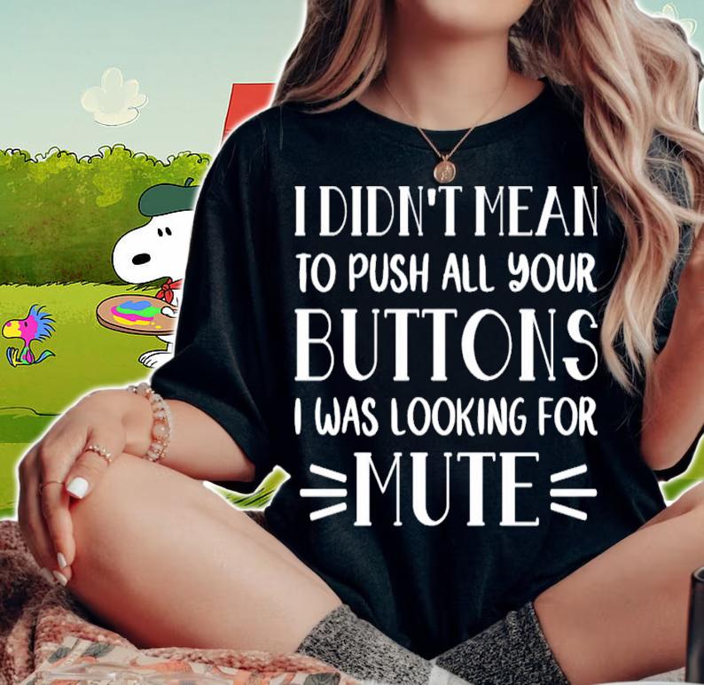 I didnt mean to push all your buttons I was looking for mute shirt woman shirt