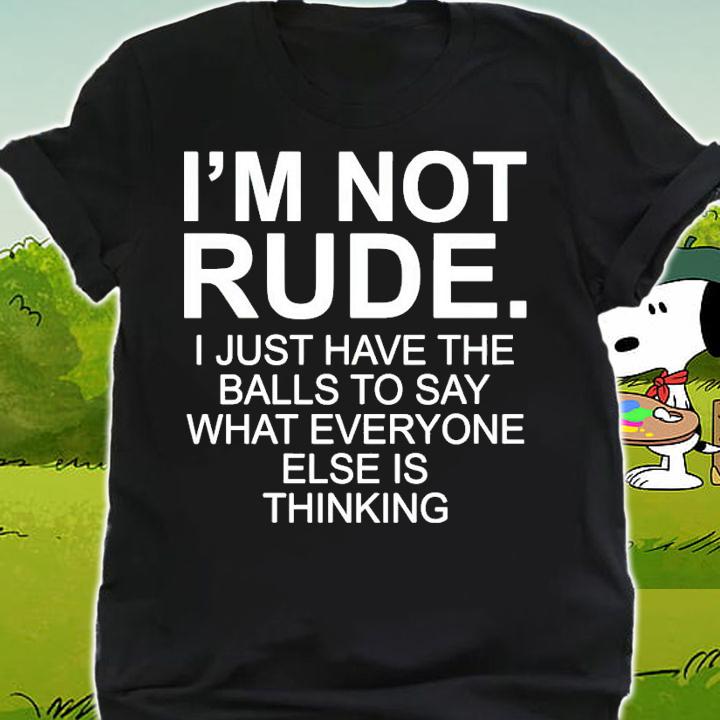 Im not rude I just have the balls to say what everyone else is thinking shirt shirt