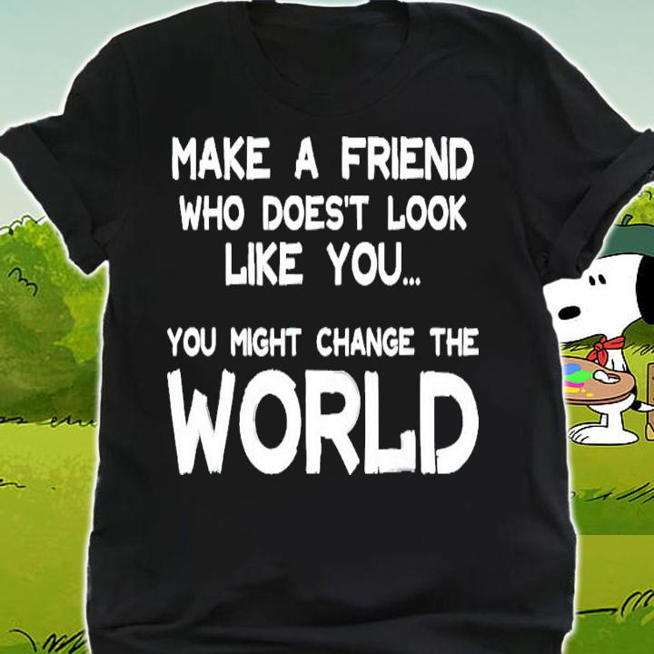 Make a friend who doesn't look like you might change the world shirt shirt