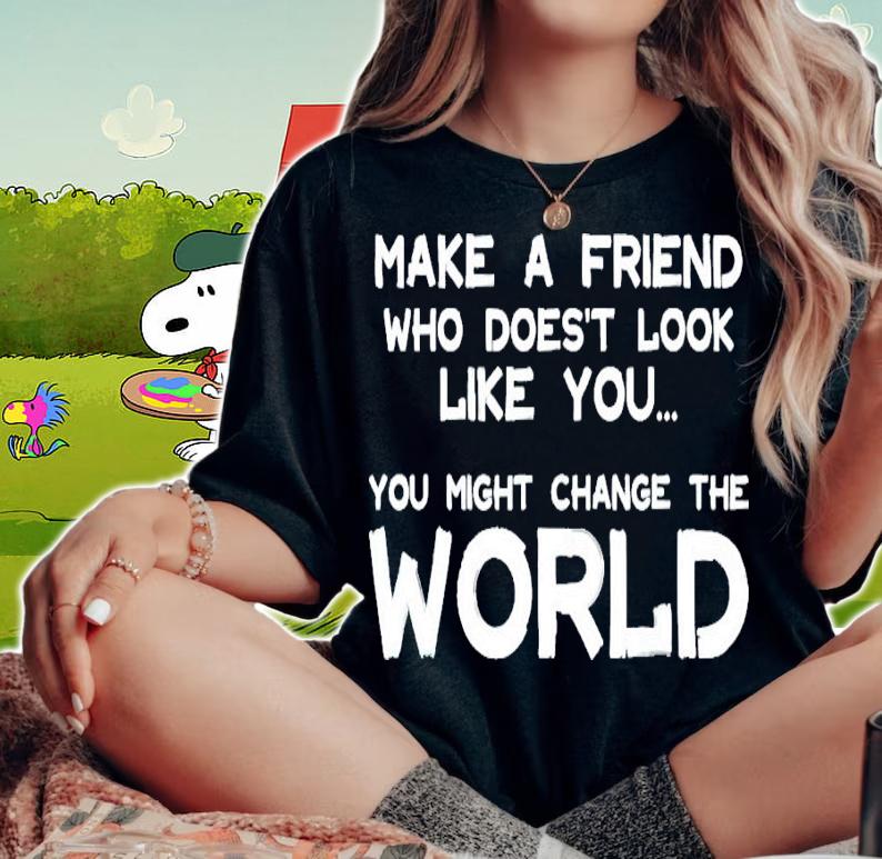 Make a friend who doesn't look like you might change the world shirt woman shirt